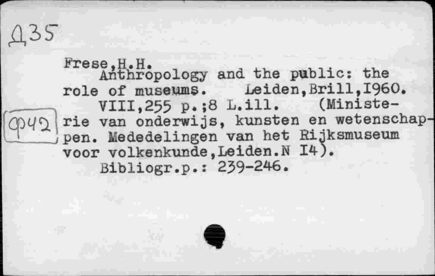 ﻿Ass-
^ГЄAnthropology and. the public: the role of museums. Leiden,Brill,I960.
,	VIII,255 P.;8 L.ill. (Ministe-
rie van onderwijs, kunsten en wetenschap
J '_ jpen. Mededelingen van het Kijksmuseum
voor volkenkunde»Leiden.N 14).
Bibliogr.p.: 259-246.